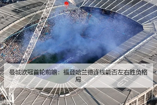 曼城欧冠首轮前瞻:福登哈兰德连线能否左右胜负格局