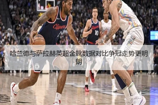 哈兰德与萨拉赫英超金靴数据对比争冠走势更明朗